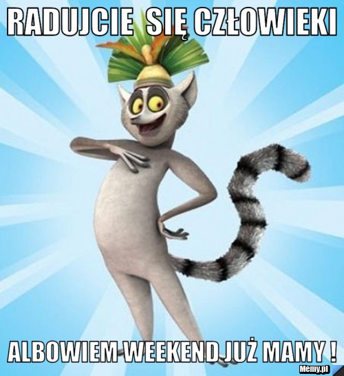 Radujcie  się człowieki albowiem weekend już mamy !