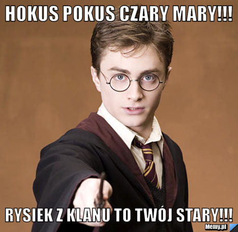 Hokus pokus czary mary!!! rysiek z klanu to twój stary!!!