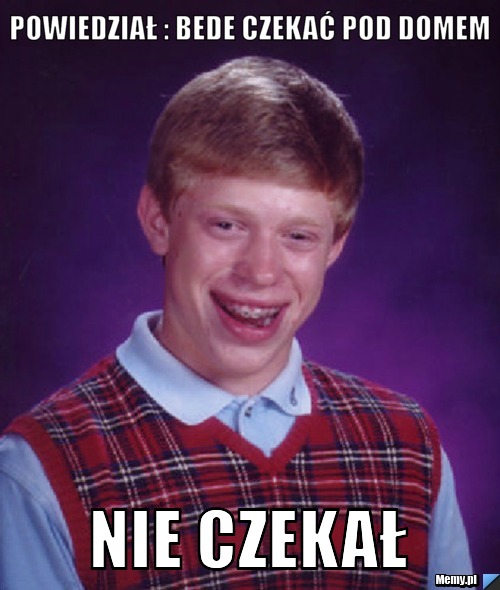 Powiedział : Bede czekać pod domem Nie czekał