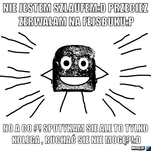 Nie jestem szlaufem:D Przeciez zerwałam na fejsbuku:P NO a co ?! SPotykam sie ale to tylko kolega , ruchać sie nie mogę?!:D