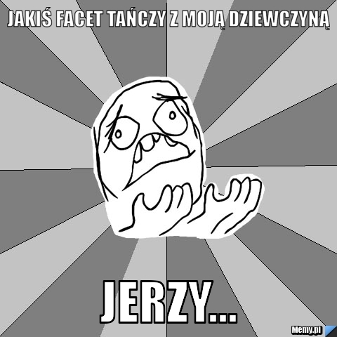 Jakiś facet tańczy z moją dziewczyną Jerzy...