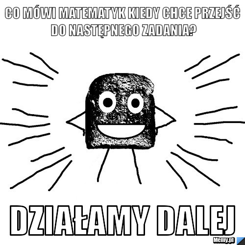 Co mówi matematyk kiedy chce przejść do następnego zadania? działamy dalej