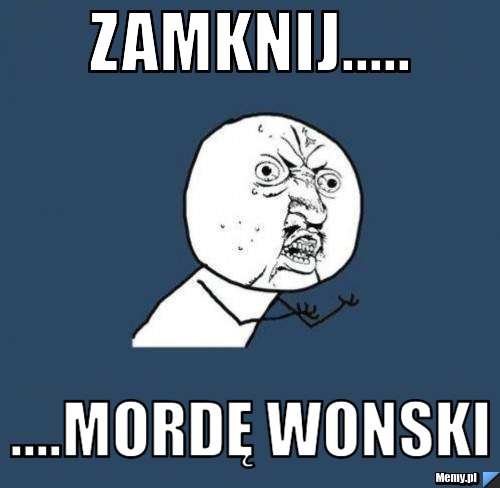 Zamknij..... ....Mordę Wonski