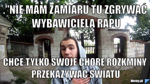 ."Nie mam zamiaru tu zgrywać wybawiciela rapu chce tylko swoje chore rozkminy przekazywać światu