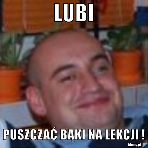 Lubi  puszczać bąki na lekcji !