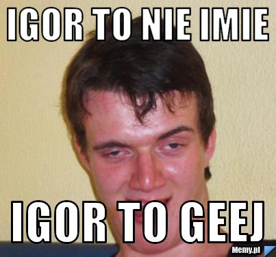 IGOR TO NIE IMIE IGOR TO GEEJ