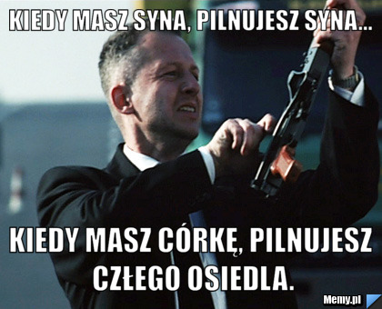 Kiedy masz syna, pilnujesz syna... Kiedy masz córkę, pilnujesz człego osiedla.