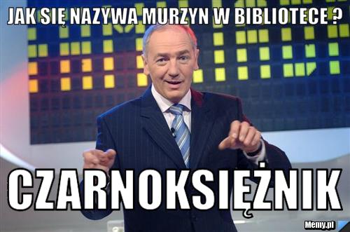 Jak się nazywa murzyn w bibliotece ?  CZARNOKSIĘŻNIK
