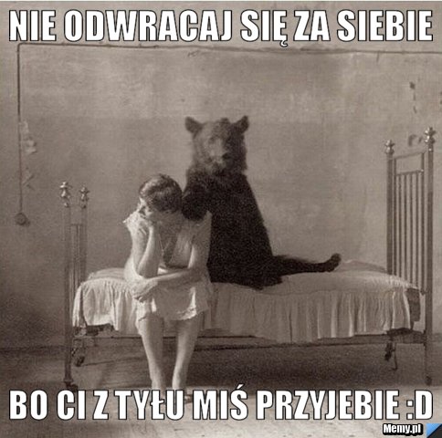 Nie odwracaj się za siebie bo ci z tyłu miś przyjebie :D