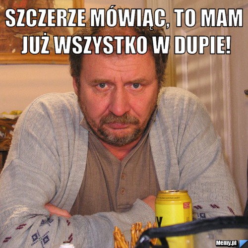 Szczerze m&oacute;wiąc, to mam już wszystko w dupie! 