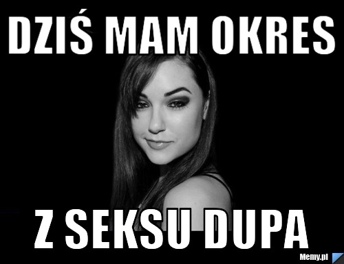 Dziś mam okres z seksu dupa