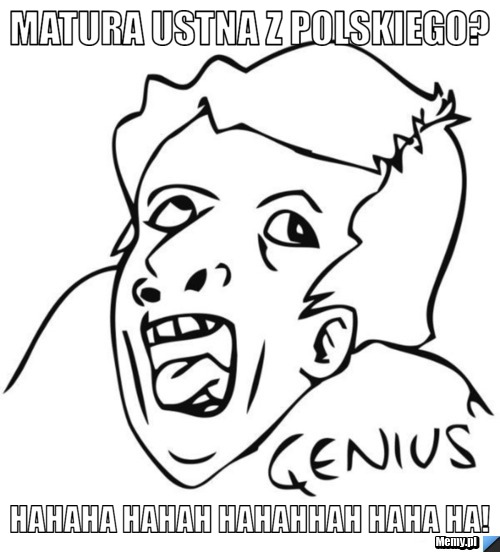 Matura ustna z polskiego? hahaha hahah hahahhah haha HA!