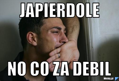 Japierdole no co za debil