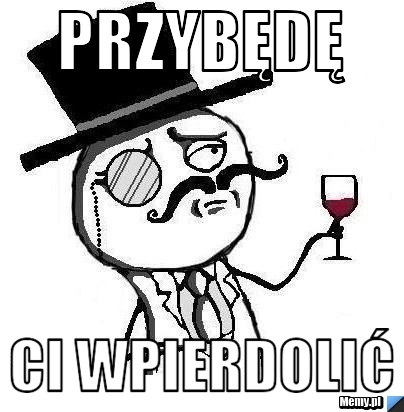 Przybędę Ci wpierdolić