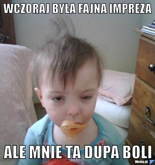 Wczoraj była fajna impreza ale mnie ta dupa boli