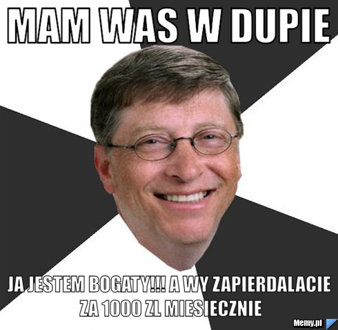 Mam was w dupie Ja jestem bogaty!!! a wy zapierdalacie za 1000 zl miesiecznie