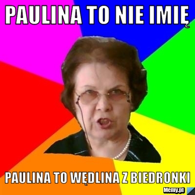 Paulina to nie imię Paulina to wędlina z biedronki