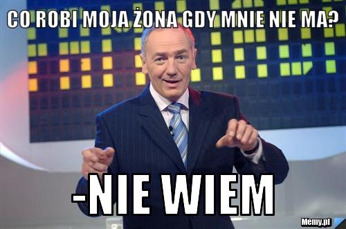 Co robi moja żona gdy mnie nie ma? -Nie wiem