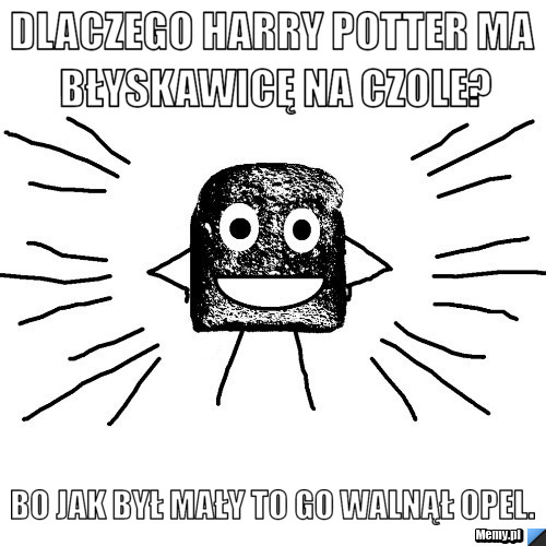 Dlaczego Harry Potter ma błyskawicę na czole? Bo jak był mały to go walnął Opel.