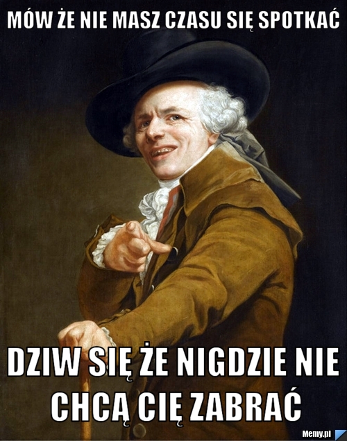 Mów że nie masz czasu się spotkać dziw się że nigdzie nie chcą cię zabrać