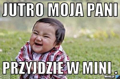 Jutro moja pani  przyjdzie w mini .