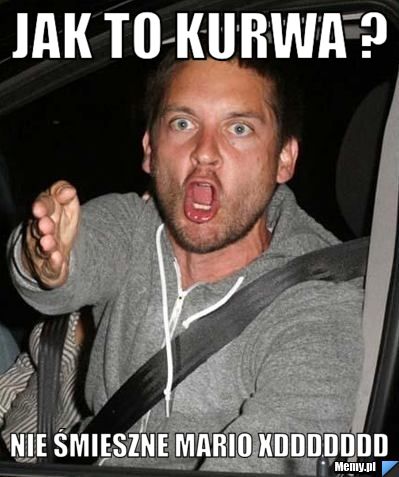 Jak to kurwa ? nie śmieszne Mario xDDDDDDD