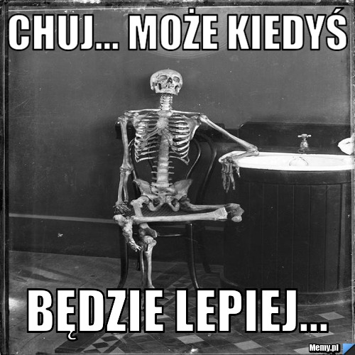 Chuj... może kiedyś  będzie lepiej... 