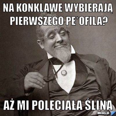 Na konklawe wybierają pierwszego pe*ofila? aż mi poleciała ślina 