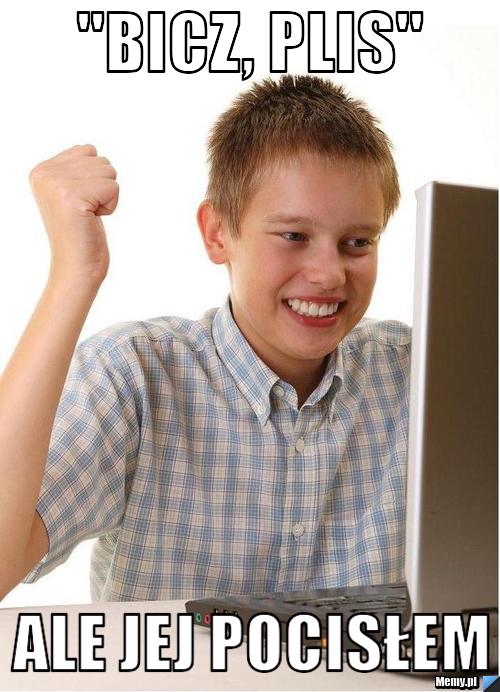 "bicz, plis" ale jej pocisłem