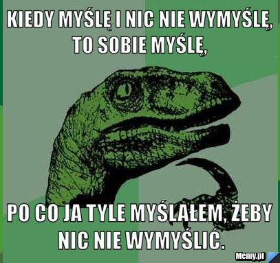 Kiedy myślę i nic nie wymyślę, to sobie myślę,  po co ja tyle myślałem, żeby nic nie wymyślić.