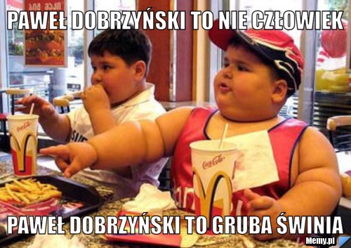 Paweł dobrzyński to nie człowiek paweł dobrzyński to gruba świnia