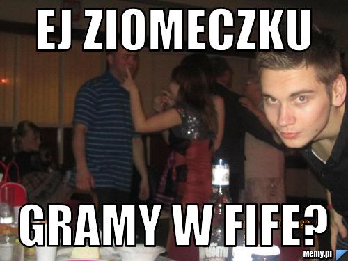 Ej ziomeczku gramy w fife?