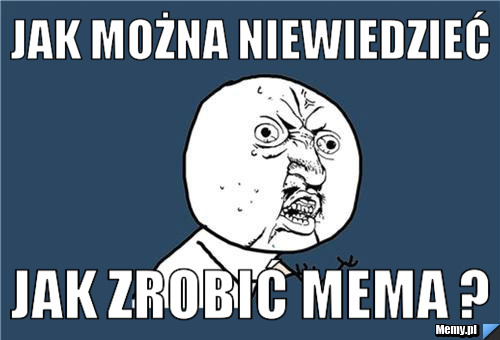 Jak można niewiedzieć jak zrobić mema ? Memy.pl
