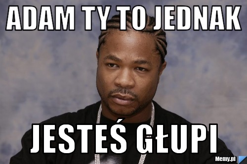 ADAM TY TO JEDNAK  JESTEŚ GŁUPI