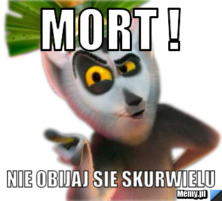 Mort !  nie obijaj sie skurwielu
