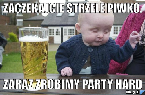 Zaczekajcie strzele piwko. Zaraz zrobimy party hard