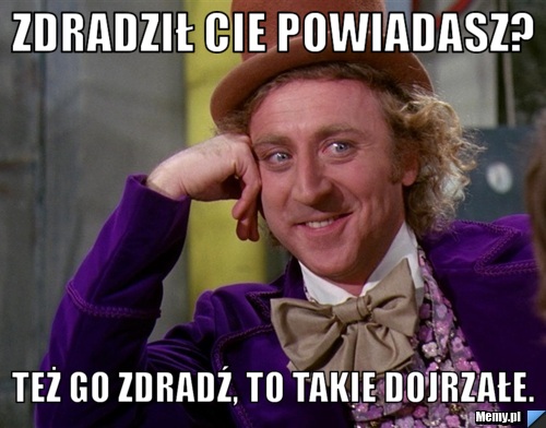 Zdradził Cie powiadasz? Też go zdradź, to takie dojrzałe.