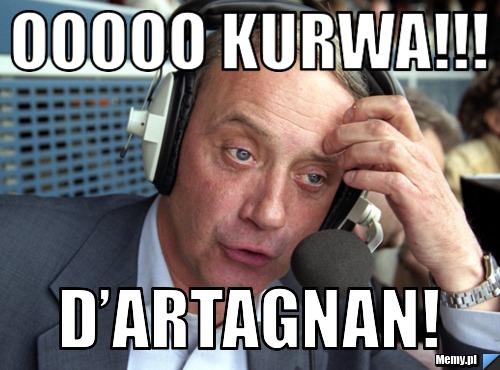Ooooo KURWA!!! D’Artagnan!