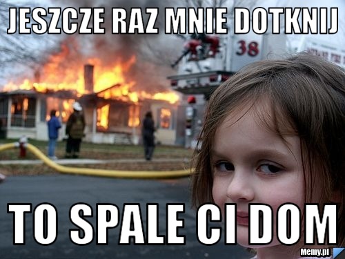 Jeszcze raz mnie dotknij to spale ci dom