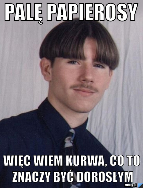 Palę papierosy więc wiem kurwa, co to znaczy być dorosłym
