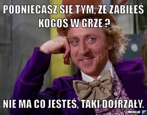 Podniecasz się tym, że zabiłeś kogoś w grze ? Nie ma co jesteś, taki dojrzały.