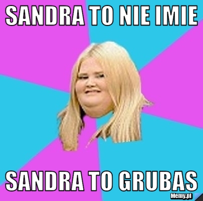 Sandra to nie imie sandra to grubas