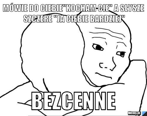 Mówie do Ciebie"kocham cie" a słysze szczere "ja Ciebie bardziej" BEZCENNE