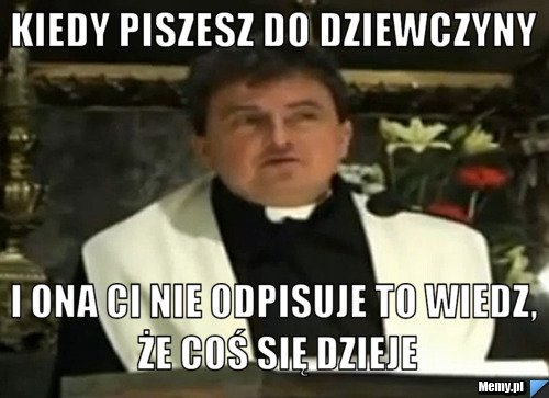 Kiedy piszesz do dziewczyny i ona Ci nie odpisuje to wiedz, że coś się dzieje