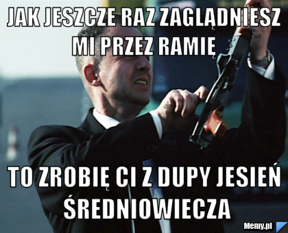 Jak Jeszcze Raz Zaglądniesz Mi Przez ramię  To zrobię ci z dupy jesień średniowiecza