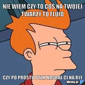 Nie wiem czy to coś na twojej twarzy to fluid  czy po prostu ptak nasrał ci na ryj 