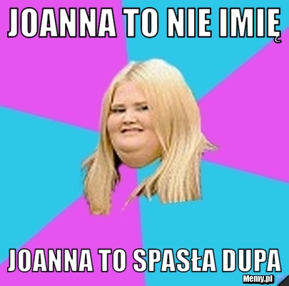 Joanna to nie imię Joanna to spasła dupa