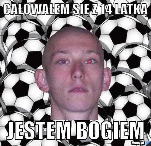 CAŁOWAŁEM SIĘ Z 14 LATKĄ JESTEM BOGIEM