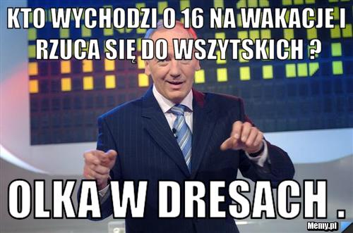 Kto wychodzi o 16 na wakacje i rzuca się do wszytskich ? Olka w dresach .