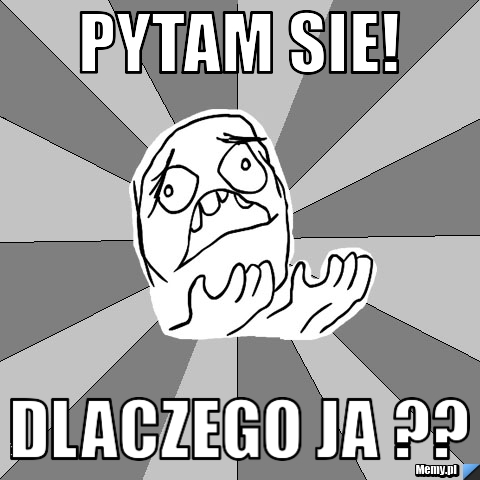 PYTAM SIE! DLACZEGO JA ??